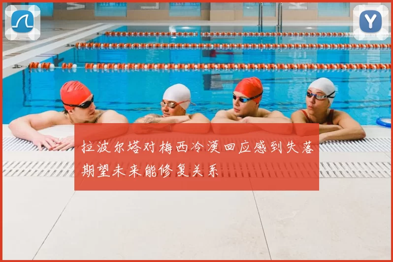 拉波尔塔对梅西冷漠回应感到失落期望未来能修复关系
