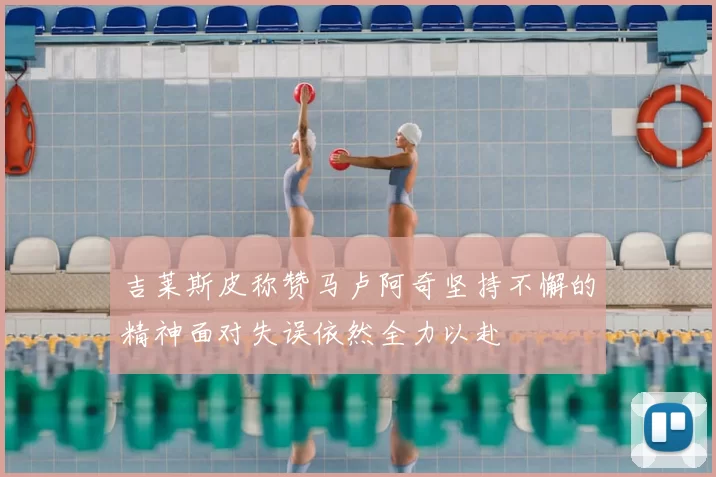 吉莱斯皮称赞马卢阿奇坚持不懈的精神面对失误依然全力以赴