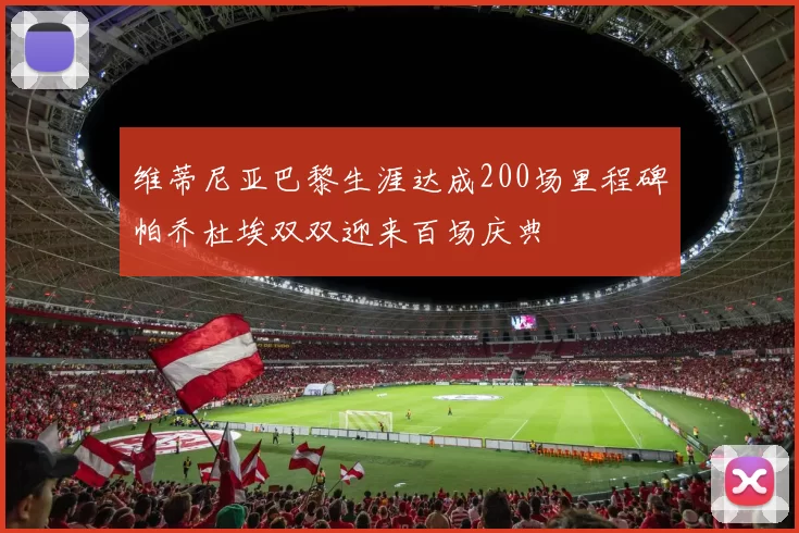 维蒂尼亚巴黎生涯达成200场里程碑帕乔杜埃双双迎来百场庆典
