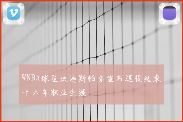 WNBA球星坎迪斯帕克宣布退役结束十六年职业生涯