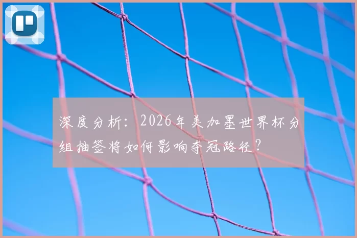 深度分析:2026年美加墨世界杯分组抽签将如何影响夺冠路径?