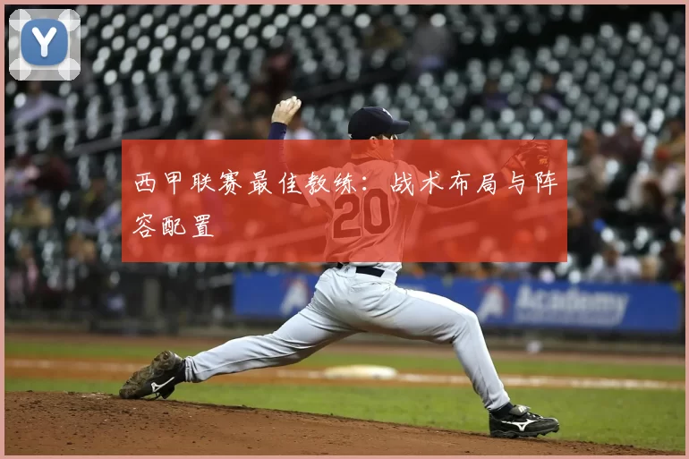 西甲联赛最佳教练:战术布局与阵容配置