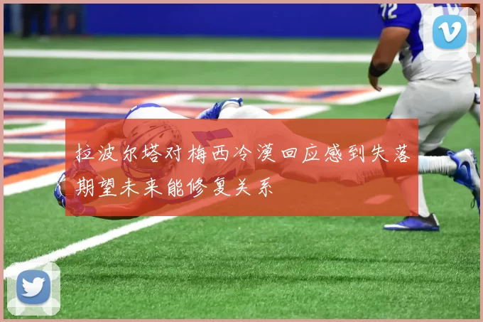 拉波尔塔对梅西冷漠回应感到失落期望未来能修复关系
