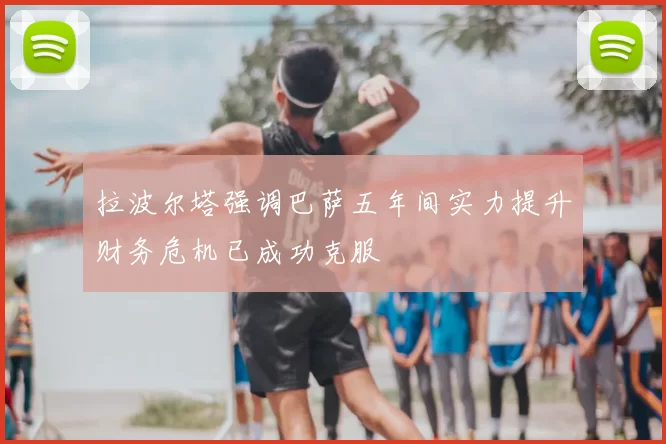 拉波尔塔强调巴萨五年间实力提升财务危机已成功克服