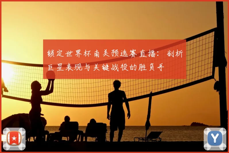 锁定世界杯南美预选赛直播：剖析巨星表现与关键战役的胜负手