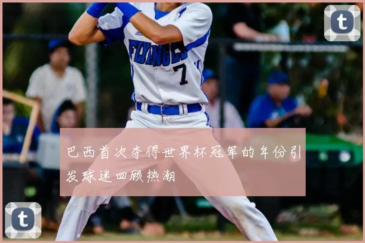 巴西首次夺得世界杯冠军的年份引发球迷回顾热潮