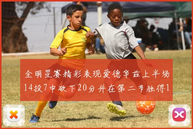全明星赛精彩表现爱德华兹上半场14投7中砍下20分并在第二节独得17分