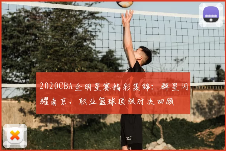 2020CBA全明星赛精彩集锦：群星闪耀南京，职业篮球顶级对决回顾