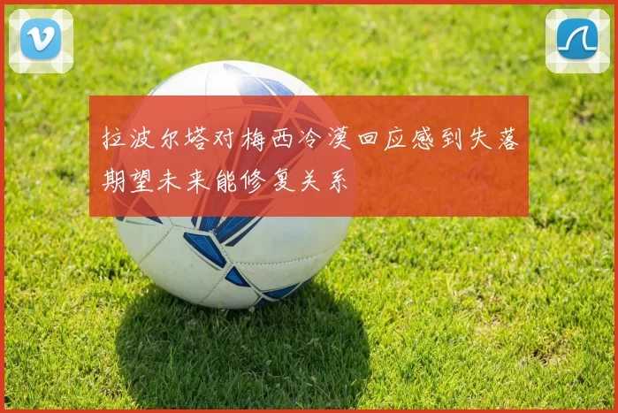 拉波尔塔对梅西冷漠回应感到失落期望未来能修复关系