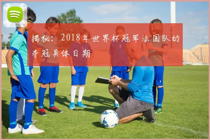 揭秘：2018年世界杯冠军法国队的夺冠具体日期