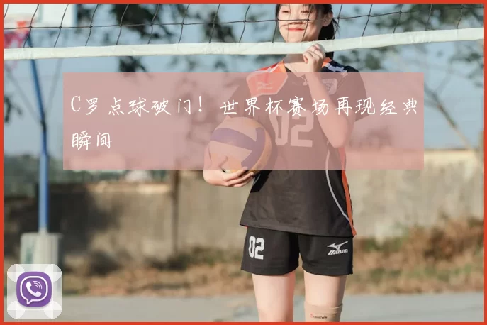 C罗点球破门!世界杯赛场再现经典瞬间