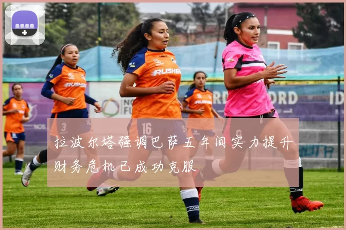 拉波尔塔强调巴萨五年间实力提升财务危机已成功克服