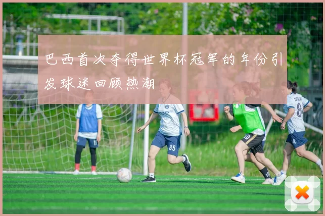 巴西首次夺得世界杯冠军的年份引发球迷回顾热潮