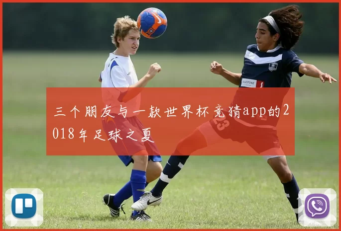 三个朋友与一款世界杯竞猜app的2018年足球之夏