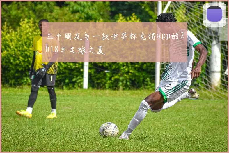 三个朋友与一款世界杯竞猜app的2018年足球之夏