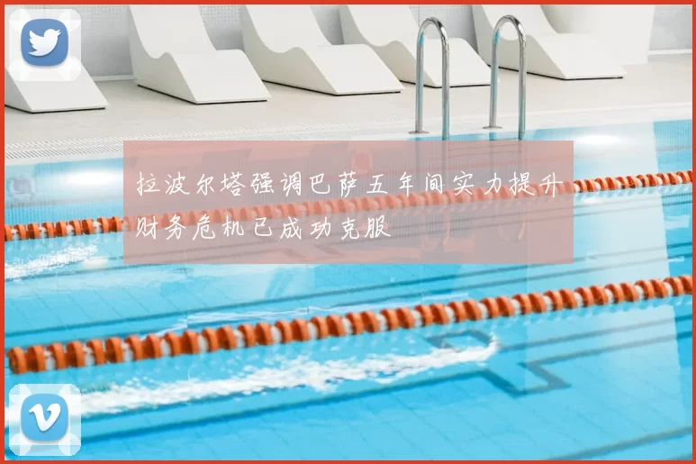 拉波尔塔强调巴萨五年间实力提升财务危机已成功克服