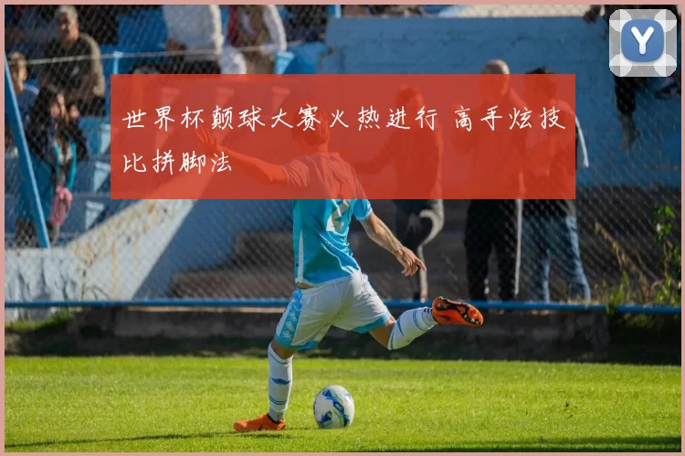 世界杯颠球大赛火热进行 高手炫技比拼脚法