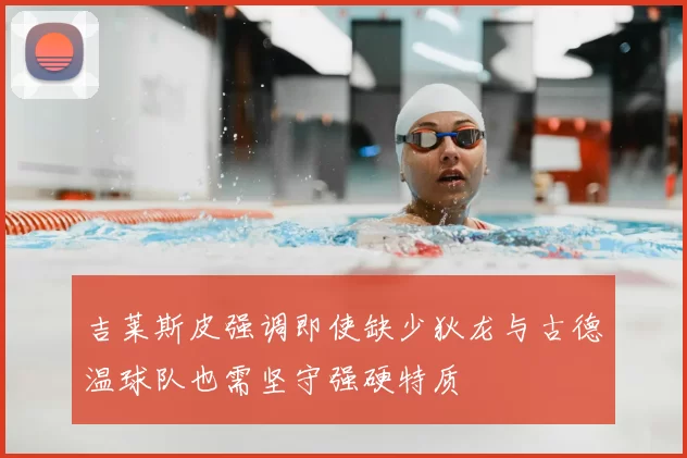 吉莱斯皮强调即使缺少狄龙与古德温球队也需坚守强硬特质