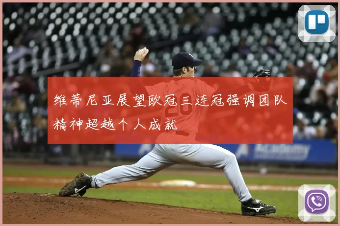 维蒂尼亚展望欧冠三连冠强调团队精神超越个人成就