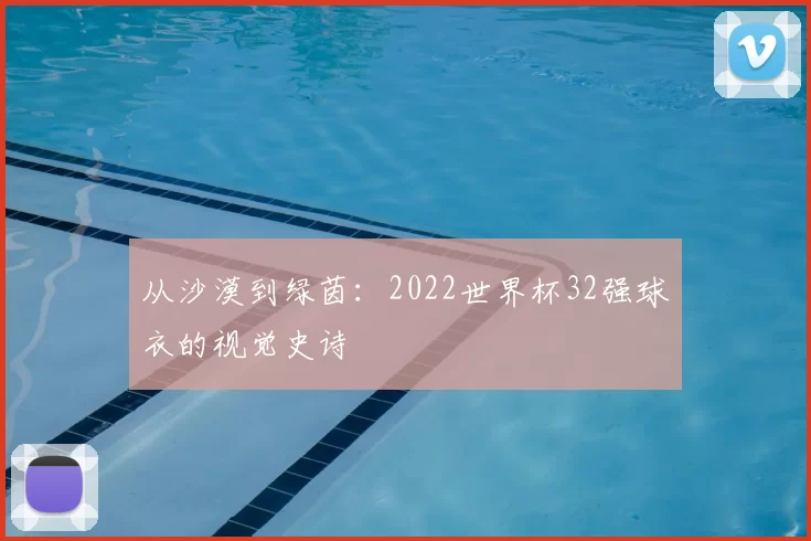 从沙漠到绿茵:2022世界杯32强球衣的视觉史诗