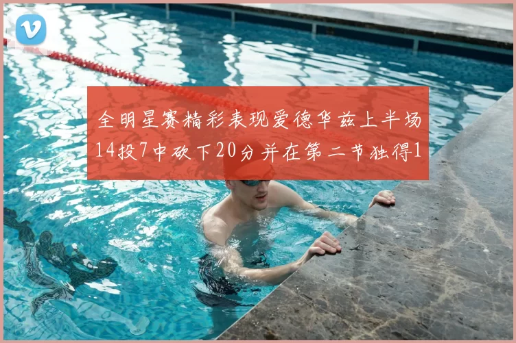 全明星赛精彩表现爱德华兹上半场14投7中砍下20分并在第二节独得17分
