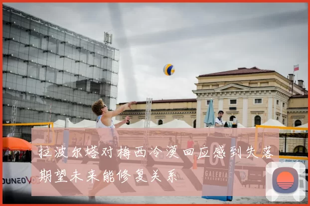 拉波尔塔对梅西冷漠回应感到失落期望未来能修复关系