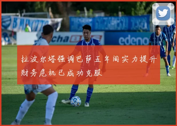 拉波尔塔强调巴萨五年间实力提升财务危机已成功克服