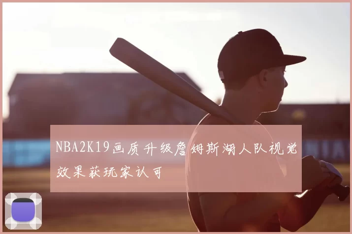 NBA2K19画质升级詹姆斯湖人队视觉效果获玩家认可