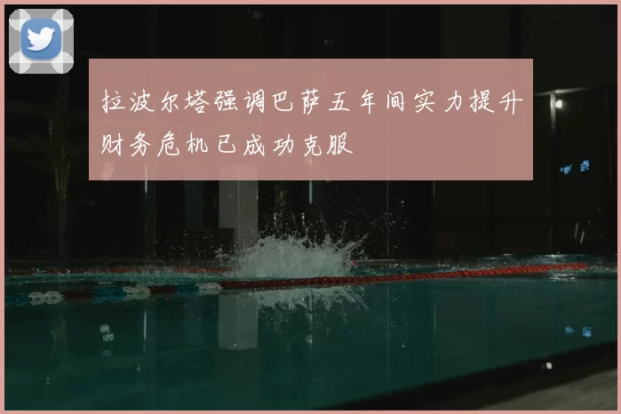 拉波尔塔强调巴萨五年间实力提升财务危机已成功克服