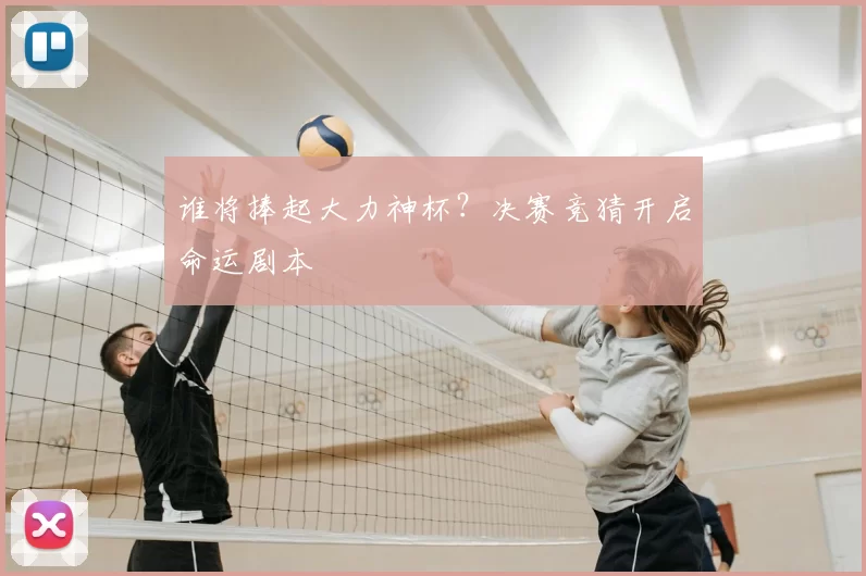 谁将捧起大力神杯?决赛竞猜开启命运剧本