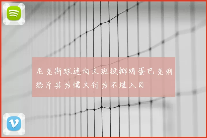 尼克斯球迷向文班投掷鸡蛋巴克利怒斥其为懦夫行为不堪入目