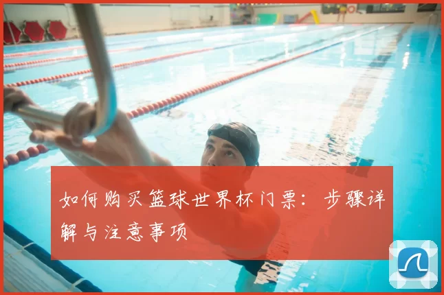 如何购买篮球世界杯门票：步骤详解与注意事项