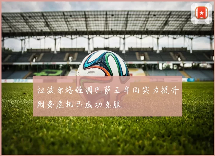 拉波尔塔强调巴萨五年间实力提升财务危机已成功克服