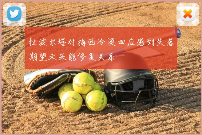 拉波尔塔对梅西冷漠回应感到失落期望未来能修复关系