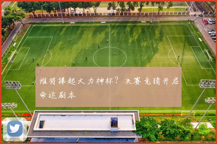 谁将捧起大力神杯?决赛竞猜开启命运剧本