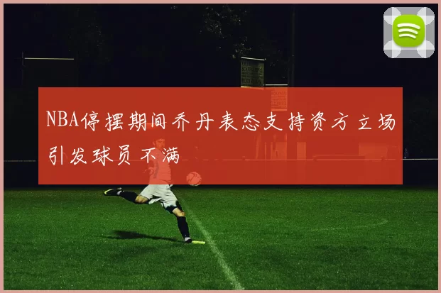 NBA停摆期间乔丹表态支持资方立场引发球员不满