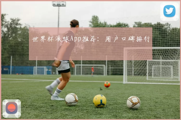 世界杯滚球App推荐:用户口碑排行