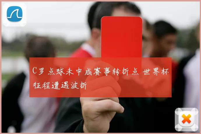 C罗点球未中成赛事转折点 世界杯征程遭遇波折