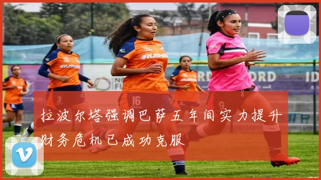 拉波尔塔强调巴萨五年间实力提升财务危机已成功克服