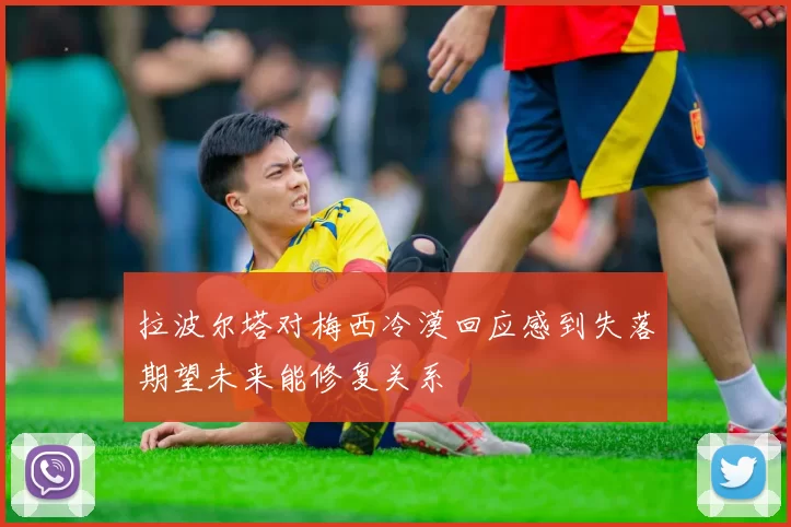 拉波尔塔对梅西冷漠回应感到失落期望未来能修复关系