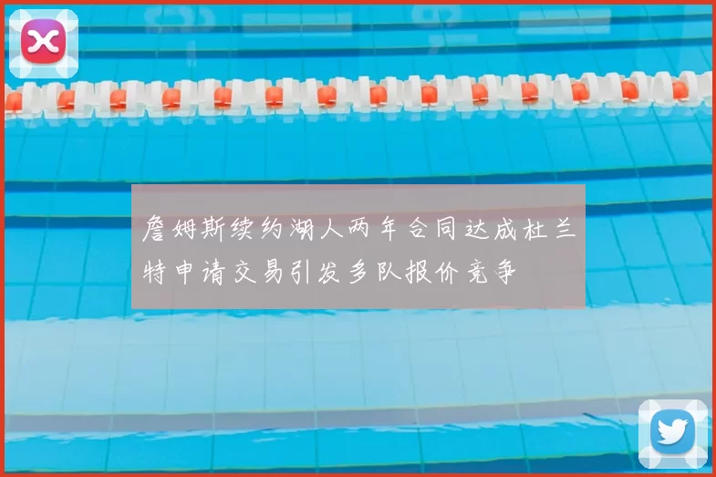 詹姆斯续约湖人两年合同达成杜兰特申请交易引发多队报价竞争