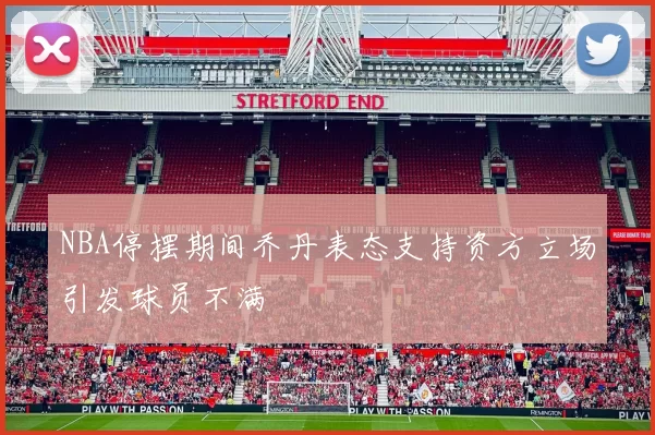 NBA停摆期间乔丹表态支持资方立场引发球员不满