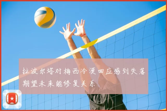 拉波尔塔对梅西冷漠回应感到失落期望未来能修复关系
