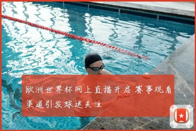 欧洲世界杯网上直播开启 赛事观看渠道引发球迷关注