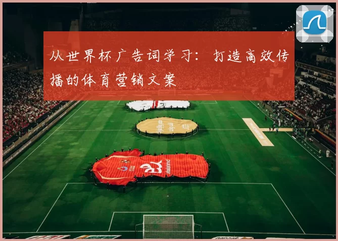 从世界杯广告词学习:打造高效传播的体育营销文案