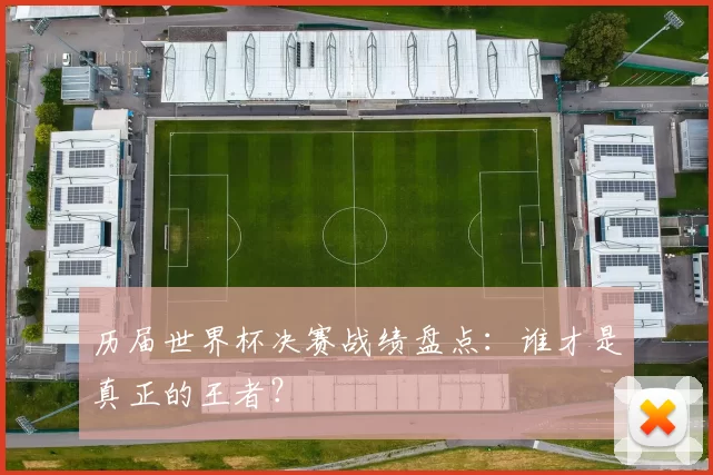 历届世界杯决赛战绩盘点：谁才是真正的王者？