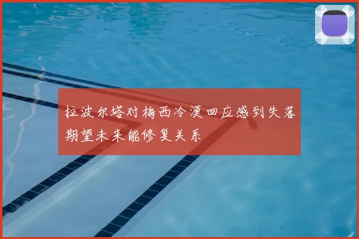 拉波尔塔对梅西冷漠回应感到失落期望未来能修复关系