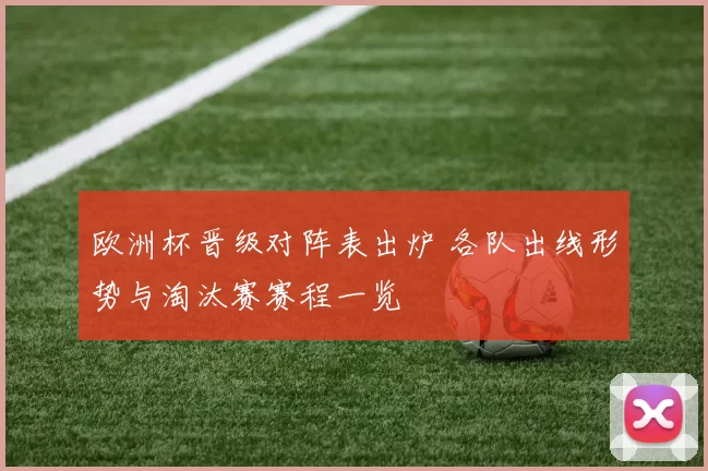 欧洲杯晋级对阵表出炉 各队出线形势与淘汰赛赛程一览