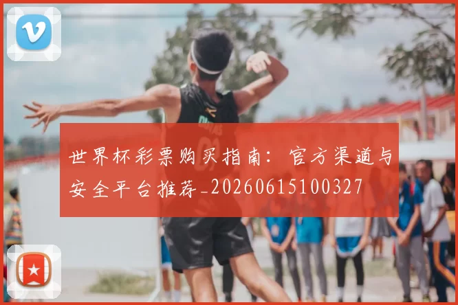 世界杯彩票购买指南:官方渠道与安全平台推荐_20260615100327