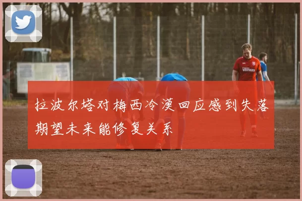 拉波尔塔对梅西冷漠回应感到失落期望未来能修复关系